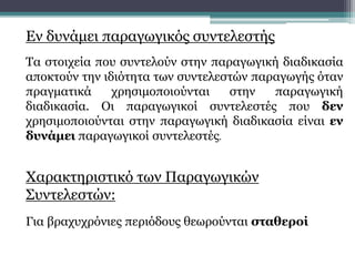 Εν δυνάμει παραγωγικός συντελεστής
Τα στοιχεία που συντελούν στην παραγωγική διαδικασία
αποκτούν την ιδιότητα των συντελεστών παραγωγής όταν
πραγματικά χρησιμοποιούνται στην παραγωγική
διαδικασία. Οι παραγωγικοί συντελεστές που δεν
χρησιμοποιούνται στην παραγωγική διαδικασία είναι εν
δυνάμει παραγωγικοί συντελεστές.
Χαρακτηριστικό των Παραγωγικών
Συντελεστών:
Για βραχυχρόνιες περιόδους θεωρούνται σταθεροί
 