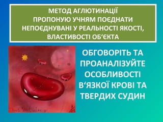 ОБГОВОРІТЬ ТА
ПРОАНАЛІЗУЙТЕ
ОСОБЛИВОСТІ
В‘ЯЗКОЇ КРОВІ ТА
ТВЕРДИХ СУДИН
МЕТОД АГЛЮТИНАЦІЇ
ПРОПОНУЮ УЧНЯМ ПОЄДНАТИ
НЕПОЄДНУВАНІ У РЕАЛЬНОСТІ ЯКОСТІ,
ВЛАСТИВОСТІ ОБ‘ЄКТА
 
