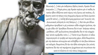 Mουσικὴν [...] πᾶσι μὲν ἀνθρώποις ὄφελος ἀσκεῖν, Ἀρκάσι δὲ καὶ
ἀναγκαῖον. [...] Παρὰ μόνοις γὰρ Ἀρκάσι πρῶτον μὲν οἱ παῖδες ἐκ
νηπίων ᾄδειν ἐθίζονται κατὰ νόμους τοὺς ὕμνους καὶ παιᾶνας, οἷς
ἕκαστοι κατὰ τὰ πάτρια τοὺς ἐπιχωρίους ἥρωας καὶ θεοὺς ὑμνοῦσι·
μετὰ δὲ ταῦτα [...] πολλῇ φιλοτιμίᾳ χορεύουσι κατ’ ἐνιαυτὸν τοῖς
Διονυσιακοῖς αὐληταῖς ἐν τοῖς θεάτροις [...]. Καὶ τῶν μὲν ἄλλων
μαθημάτων ἀρνηθῆναί τι μὴ γινώσκειν οὐδὲν αἰσχρὸν ἡγοῦνται, τήν
γε μὴν ὠδὴν οὔτ’ ἀρνηθῆναι δύνανται διὰ τὸ κατ᾿ ἀνάγκην πάντας
μανθάνειν, οὔθ’ ὁμολογοῦντες ἀποτρίβεσθαι διὰ τὸ τῶν αἰσχρῶν
παρ’ αὐτοῖς νομίζεσθαι τοῦτο. [...] Ταῦτά τέ μοι δοκοῦσιν οἱ πάλαι
παρεισαγαγεῖν οὐ τρυφῆς καὶ περιουσίας χάριν, ἀλλὰ θεωροῦντες
μὲν τὴν ἑκάστων αὐτουργίαν καὶ συλλήβδην τὸ τῶν βίων ἐπίπονον
καὶ σκληρόν, θεωροῦντες δὲ τὴν τῶν ἠθῶν αὐστηρίαν, ἥτις αὐτοῖς
παρέπεται διὰ τὴν τοῦ περιέχοντος ψυχρότητα καὶ στυγνότητα τὴν
κατὰ τὸ πλεῖστον ἐν τοῖς τόποις ὑπάρχουσαν.
 