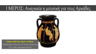I ΜΕΡΟΣ: Αναγκαία η μουσική για τους Αρκάδες.
Ορφέας παίζειλύρα ανάμεσα σε Θράκες.
Ερυθρόμορφη πελίκη από την Αττική, περίπου 430
π.Χ. Λονδίνο, Βρετανικό Μουσείο
 