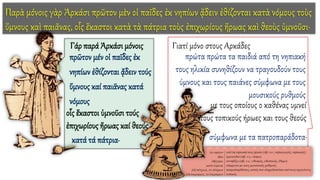 Παρὰ μόνοις γὰρ Ἀρκάσι πρῶτον μὲν οἱ παῖδες ἐκ νηπίων ᾄδειν ἐθίζονται κατὰ νόμους τοὺς
ὕμνους καὶ παιᾶνας, οἷς ἕκαστοι κατὰ τὰ πάτρια τοὺς ἐπιχωρίους ἥρωας καὶ θεοὺς ὑμνοῦσι·
Γάρ παρά Ἀρκάσι μόνοις
πρῶτον μέν οἱ παῖδες ἐκ
νηπίων ἐθίζονται ᾄδειν τούς
ὕμνους καί παιᾶνας κατά
νόμους
οἷς ἕκαστοι ὑμνοῦσι τούς
ἐπιχωρίους ἥρωας καί θεούς
κατά τά πάτρια·
Γιατί μόνο στους Αρκάδες
πρώτα πρώτα τα παιδιά από τη νηπιακή
τους ηλικία συνηθίζουν να τραγουδούν τους
ύμνους και τους παιάνες σύμφωνα με τους
μουσικούς ρυθμούς
με τους οποίους ο καθένας υμνεί
τους τοπικούς ήρωες και τους θεούς
σύμφωνα με τα πατροπαράδοτα·
 