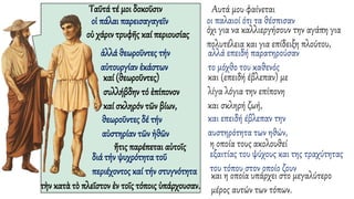 Ταῦτά τέ μοι δοκοῦσιν
και η οποία υπάρχει στο μεγαλύτερο
μέρος αυτών των τόπων.
Αυτά μου φαίνεται
οἱ πάλαι παρεισαγαγεῖν οι παλαιοί ότι τα θέσπισαν
οὐ χάριν τρυφῆς καί περιουσίας όχι για να καλλιεργήσουν την αγάπη για
πολυτέλεια και για επίδειξη πλούτου,
ἀλλά θεωροῦντες τήν
αὐτουργίαν ἑκάστων
αλλά επειδή παρατηρούσαν
το μόχθο του καθενός
καί (θεωροῦντες)
συλλήβδην τό ἐπίπονον
καί σκληρόν τῶν βίων,
και (επειδή έβλεπαν) με
λίγα λόγια την επίπονη
και σκληρή ζωή,
θεωροῦντες δέ τήν
αὐστηρίαν τῶν ἠθῶν
και επειδή έβλεπαν την
αυστηρότητα των ηθών,
ἥτις παρέπεται αὐτοῖς η οποία τους ακολουθεί
διά τήν ψυχρότητα τοῦ
περιέχοντος καί τήν στυγνότητα
εξαιτίας του ψύχους και της τραχύτητας
του τόπου στον οποίο ζουν
τὴν κατὰ τὸ πλεῖστον ἐν τοῖς τόποις ὑπάρχουσαν.
 