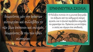 θεωροῦντες μὲν τὴν ἑκάστων
αὐτουργίαν καὶ συλλήβδην τὸ
τῶν βίων ἐπίπονον καὶ σκληρόν,
θεωροῦντες δὲ τὴν τῶν ἠθῶν
αὐστηρίαν:
ΕΡΜΗΝΕΥΤΙΚΑ ΣΧΟΛΙΑ
Ο Πολύβιος πιστεύει ότι η μουσική ξεκουράζει
τον άνθρωπο από την καθημερινή σκληρή
εργασία, ενώ το φυσικό περιβάλλον επηρεάζει
τον χαρακτήρα του. Πρόκειται για αντιλήψεις
οι οποίες και σήμερα είναι αποδεκτές.
 