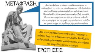 ΜΕΤΑΦΡΑΣΗ Αυτά μου φαίνεται οι παλαιοί ότι τα θέσπισαν όχι για να
καλλιεργήσουν την αγάπη για πολυτέλεια και για επίδειξη πλούτου,
αλλά επειδή παρατηρούσαν το μόχθο του καθενός και (επειδή
έβλεπαν) με λίγα λόγια την επίπονη και σκληρή ζωή, και επειδή
έβλεπαν την αυστηρότητα των ηθών, η οποία τους ακολουθεί
εξαιτίας του ψύχους και της τραχύτητας του τόπου στον οποίο ζουν
και η οποία υπάρχει στο μεγαλύτερο μέρος αυτών των τόπων.
ΕΡΩΤΗΣΕΙΣ
 