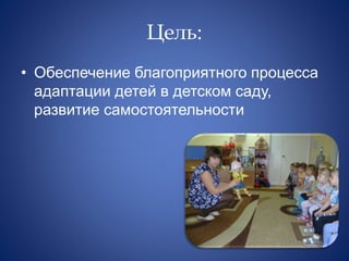 Цель:
• Обеспечение благоприятного процесса
адаптации детей в детском саду,
развитие самостоятельности
 