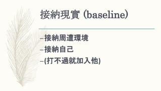 接納現實 (baseline)
–接納周遭環境
–接納自己
–(打不過就加入他)
 