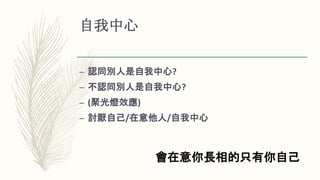 自我中心
– 認同別人是自我中心?
– 不認同別人是自我中心?
– (聚光燈效應)
– 討厭自己/在意他人/自我中心
會在意你長相的只有你自己
 