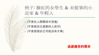 例子: 臉紅的女學生 & 未提筆的小
說家 & 年輕人
– [不要在人際關係中受傷]
– [不要被自己喜歡的人拒絕]
– [不要發現自己可能沒有才華]
逃避痛苦的需求
 
