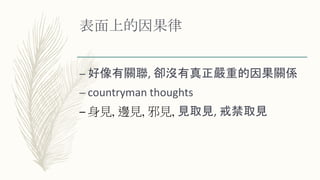表面上的因果律
– 好像有關聯, 卻沒有真正嚴重的因果關係
– countryman thoughts
– 身見, 邊見, 邪見, 見取見, 戒禁取見
 