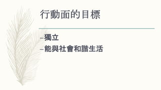 行動面的目標
–獨立
–能與社會和諧生活
 