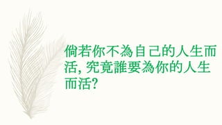 倘若你不為自己的人生而
活, 究竟誰要為你的人生
而活?
 