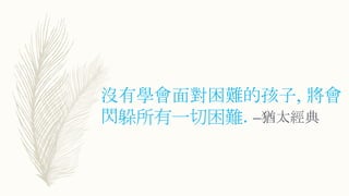 沒有學會面對困難的孩子, 將會
閃躲所有一切困難. –猶太經典
 