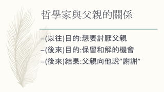 哲學家與父親的關係
–(以往)目的:想要討厭父親
–(後來)目的:保留和解的機會
–(後來)結果:父親向他說”謝謝”
 
