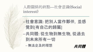 人際關係的終點—社會意識(Social
interest)
–社會意識: 把別人當作夥伴, 並感
覺到[有自己的歸屬]
–共同體: 從生物到無生物, 從過去
到未來所有一切
– 無法企及的理想 共同體
 