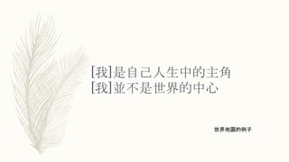 [我]是自己人生中的主角
[我]並不是世界的中心
世界地圖的例子
 
