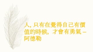 人, 只有在覺得自己有價
值的時候, 才會有勇氣 –
阿德勒
 