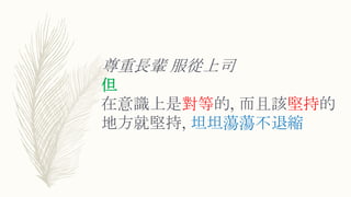 尊重長輩 服從上司
但
在意識上是對等的, 而且該堅持的
地方就堅持, 坦坦蕩蕩不退縮
 