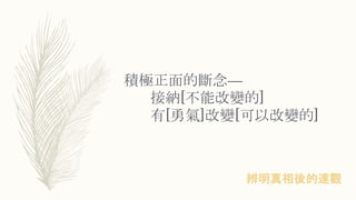 積極正面的斷念—
接納[不能改變的]
有[勇氣]改變[可以改變的]
辨明真相後的達觀
 