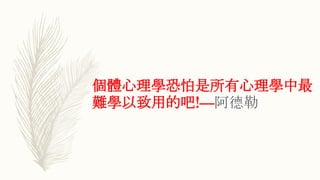 個體心理學恐怕是所有心理學中最
難學以致用的吧!—阿德勒
 