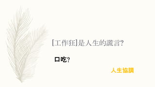 [工作狂]是人生的謊言?
人生協調
口吃?
 