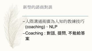 新型的諮商對談
–人際溝通術廣為人知的教練技巧
(coaching)、NLP
–Coaching : 對話, 提問, 不能給答
案
 