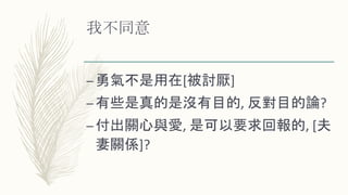 我不同意
–勇氣不是用在[被討厭]
–有些是真的是沒有目的, 反對目的論?
–付出關心與愛, 是可以要求回報的, [夫
妻關係]?
 
