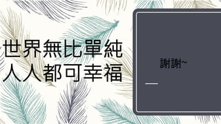 世界無比單純
人人都可幸福
謝謝~
 