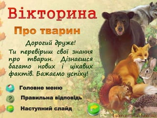 Дорогий друже!
Ти перевіриш свої знання
про тварин. Дізнаєшся
багато нових і цікавих
фактів. Бажаємо успіху!
Головне меню
Правильна відповідь
Наступний слайд
 