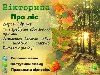 Дорогий друже!
Ти перевіриш свої знання
про ліс.
Дізнаєшся багато нових
і цікавих фактів.
Бажаємо успіху!
Про ліс
Головне меню
Правильна відповідь
Наступний слайд
 