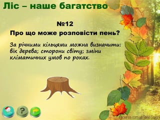 №12
Про що може розповісти пень?
За річними кільцями можна визначити:
вік дерева; сторони світу; зміни
кліматичних умов по роках.
 