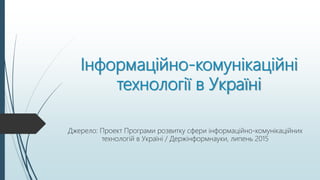 Інформаційно-комунікаційні
технології в Україні
Джерело: Проект Програми розвитку сфери інформаційно-комунікаційних
технологій в Україні / Держінформнауки, липень 2015
 