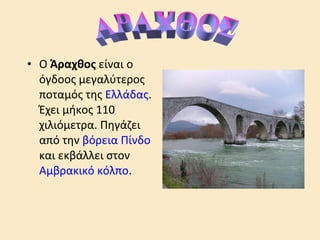 • Ο Άραχθος είναι ο
όγδοος μεγαλύτερος
ποταμός της Ελλάδας.
Έχει μήκος 110
χιλιόμετρα. Πηγάζει
από την βόρεια Πίνδο
και εκβάλλει στον
Αμβρακικό κόλπο.
 