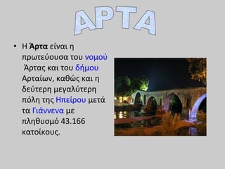 • Η Άρτα είναι η
πρωτεύουσα του νομού
Άρτας και του δήμου
Αρταίων, καθώς και η
δεύτερη μεγαλύτερη
πόλη της Ηπείρου μετά
τα Γιάννενα με
πληθυσμό 43.166
κατοίκους.
 
