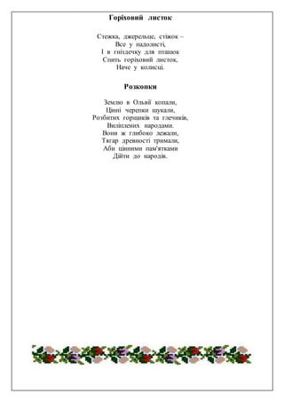 Горіховий листок
Стежка, джерельце, стіжок –
Все у падолисті,
І в гніздечку для пташок
Спить горіховий листок,
Наче у колисці.
Розкопки
Землю в Ольвії копали,
Цінні черепки шукали,
Розбитих горщиків та глечиків,
Виліплених народами.
Вони ж глибоко лежали,
Тягар древності тримали,
Аби цінними пам'ятками
Дійти до народів.
 