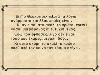 π’ · «AΕί ο Θεόκριτος υτά τα λόγια
.ανάρμοστα και βλασφημίες είναι
π , π πΚι αν είσαι στο σκαλί το ρώτο ρέ ει
π ’ .νάσαι υ ερήφανος κ ευτυχισμένος
π , ·Εδώ ου έφθασες λίγο δεν είναι
π , .τόσο ου έκαμες μεγάλη δόξα
πΚι αυτό ακόμη το σκαλί το ρώτο
π π π .ολύ α ό τον κοινό τον κόσμο α έχει
 
