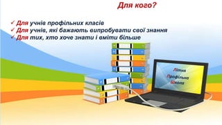 Для кого?
 Для учнів профільних класів
 Для учнів, які бажають випробувати свої знання
 Для тих, хто хоче знати і вміти більше
 