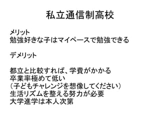 都立通信制高校 メリット・デメリット
メリット
授業料が安い
勉強好きな子はマイペースで勉強できる
デメリット
卒業率極めて低い
（子どもチャレンジを想像してください）
生活リズムを整える努力が必要
大学進学は本人次第
 