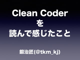 Clean Coder
を
読んで感じたこと
鍛治匠(@tkm_kj)
 