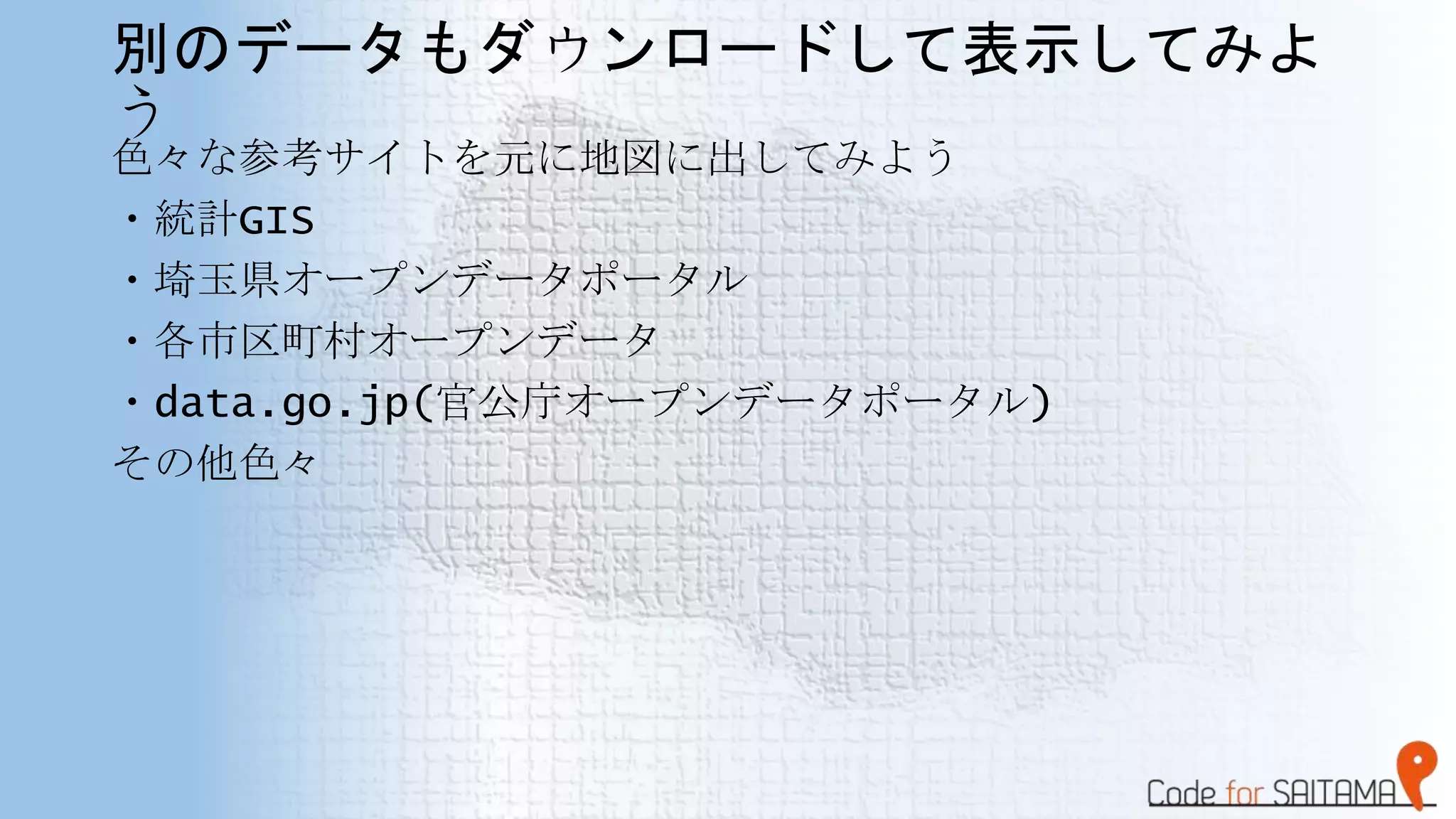 別のデータもダウンロードして表示してみよ
う
色々な参考サイトを元に地図に出してみよう
・統計GIS
・埼玉県オープンデータポータル
・各市区町村オープンデータ
・data.go.jp(官公庁オープンデータポータル)
その他色々
 