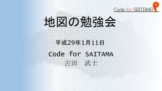 地図の勉強会
平成29年1月11日
Code for SAITAMA
古田 武士
 