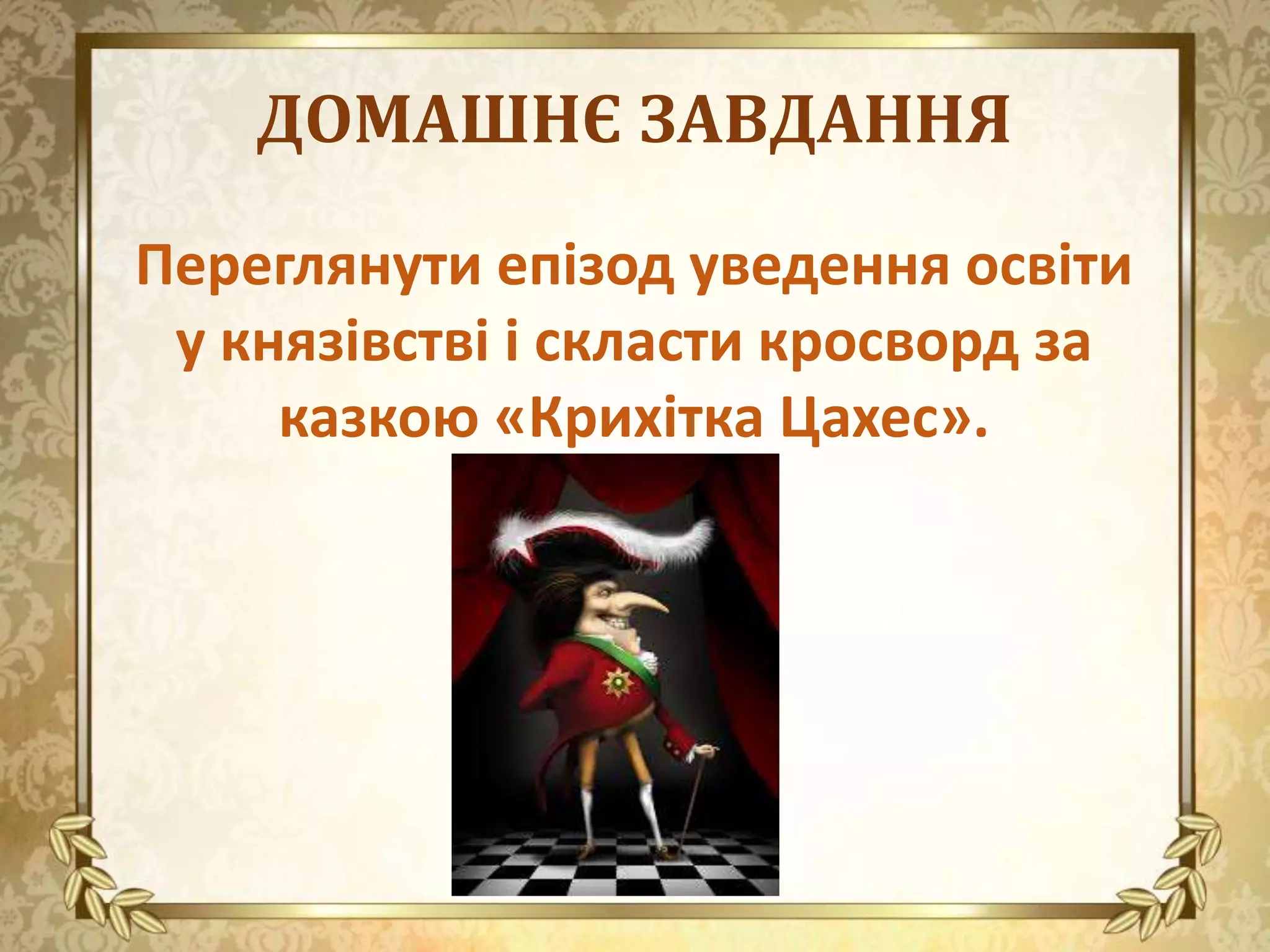 ДОМАШНЄ ЗАВДАННЯ
Переглянути епізод уведення освіти
у князівстві і скласти кросворд за
казкою «Крихітка Цахес».
 