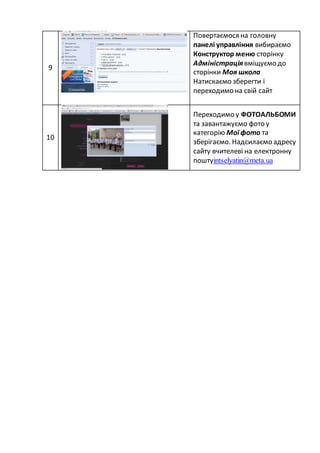 9
Повертаємося на головну
панелі управління вибираємо
Конструктор меню сторінку
Адміністраціявміщуємо до
сторінки Моя школа
Натискаємо зберегти і
переходимо на свій сайт
10
Переходимо у ФОТОАЛЬБОМИ
та завантажуємо фото у
категорію Мої фото та
зберігаємо. Надсилаємо адресу
сайту вчителеві на електронну
поштуintselyatin@meta.ua
 