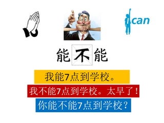 我能7点到学校。
我不能7点到学校。太早了！
你能不能7点到学校？
 