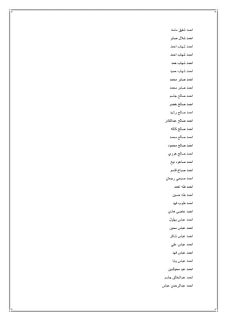 ‫مامند‬ ‫شفيق‬ ‫احمد‬
‫صابر‬ ‫شالل‬ ‫احمد‬
‫احمد‬ ‫شهاب‬ ‫احمد‬
‫احمد‬ ‫شهاب‬ ‫احمد‬
‫حمد‬ ‫شهاب‬ ‫احمد‬
‫حميد‬ ‫شهاب‬ ‫احمد‬
‫محمد‬ ‫صابر‬ ‫احمد‬
‫محمد‬ ‫صابر‬ ‫احمد‬
‫جاسم‬ ‫صالح‬ ‫احمد‬
‫خضر‬ ‫صالح‬ ‫احمد‬
‫رشيد‬ ‫صالح‬ ‫احمد‬
‫عبدالقادر‬ ‫صالح‬ ‫احمد‬
‫كاكه‬ ‫صالح‬ ‫احمد‬
‫محمد‬ ‫صالح‬ ‫احمد‬
‫محمود‬ ‫صالح‬ ‫احمد‬
‫هوري‬ ‫صالح‬ ‫احمد‬
‫نيخ‬ ‫صاهود‬ ‫احمد‬
‫قاسم‬ ‫صباح‬ ‫احمد‬
‫رجعان‬ ‫صبحي‬ ‫احمد‬
‫احمد‬ ‫طه‬ ‫احمد‬
‫حسين‬ ‫طه‬ ‫احمد‬
‫فهد‬ ‫طوب‬ ‫احمد‬
‫هادي‬ ‫عاصي‬ ‫احمد‬
‫ا‬‫بهلول‬ ‫عباس‬ ‫حمد‬
‫سمين‬ ‫عباس‬ ‫احمد‬
‫شاكر‬ ‫عباس‬ ‫احمد‬
‫علي‬ ‫عباس‬ ‫احمد‬
‫فهد‬ ‫عباس‬ ‫احمد‬
‫يابا‬ ‫عباس‬ ‫احمد‬
‫محيالدين‬ ‫عبد‬ ‫احمد‬
‫جاسم‬ ‫عبدالخالق‬ ‫احمد‬
‫عباس‬ ‫عبدالرحمن‬ ‫احمد‬
 