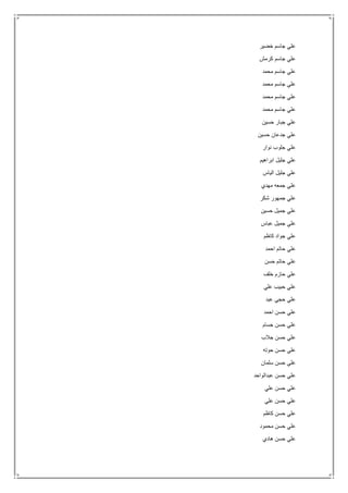 ‫خضير‬ ‫جاسم‬ ‫علي‬
‫كرمش‬ ‫جاسم‬ ‫علي‬
‫محمد‬ ‫جاسم‬ ‫علي‬
‫محمد‬ ‫جاسم‬ ‫علي‬
‫جاس‬ ‫علي‬‫محمد‬ ‫م‬
‫محمد‬ ‫جاسم‬ ‫علي‬
‫حسين‬ ‫جبار‬ ‫علي‬
‫حسين‬ ‫جدعان‬ ‫علي‬
‫نوار‬ ‫جلوب‬ ‫علي‬
‫ابراهيم‬ ‫جليل‬ ‫علي‬
‫الياس‬ ‫جليل‬ ‫علي‬
‫مهدي‬ ‫جمعه‬ ‫علي‬
‫شكر‬ ‫جمهور‬ ‫علي‬
‫حسين‬ ‫جميل‬ ‫علي‬
‫عباس‬ ‫جميل‬ ‫علي‬
‫كاظم‬ ‫جواد‬ ‫علي‬
‫احمد‬ ‫حاتم‬ ‫علي‬
‫حسن‬ ‫حاتم‬ ‫علي‬
‫خلف‬ ‫حازم‬ ‫علي‬
‫علي‬ ‫حبيب‬ ‫علي‬
‫عبد‬ ‫حجي‬ ‫علي‬
‫احمد‬ ‫حسن‬ ‫علي‬
‫جسام‬ ‫حسن‬ ‫علي‬
‫جالب‬ ‫حسن‬ ‫علي‬
‫حوته‬ ‫حسن‬ ‫علي‬
‫سلمان‬ ‫حسن‬ ‫علي‬
‫عبدالواحد‬ ‫حسن‬ ‫علي‬
‫علي‬ ‫حسن‬ ‫علي‬
‫علي‬ ‫حسن‬ ‫علي‬
‫كاظم‬ ‫حسن‬ ‫علي‬
‫محمود‬ ‫حسن‬ ‫علي‬
‫هادي‬ ‫حسن‬ ‫علي‬
 