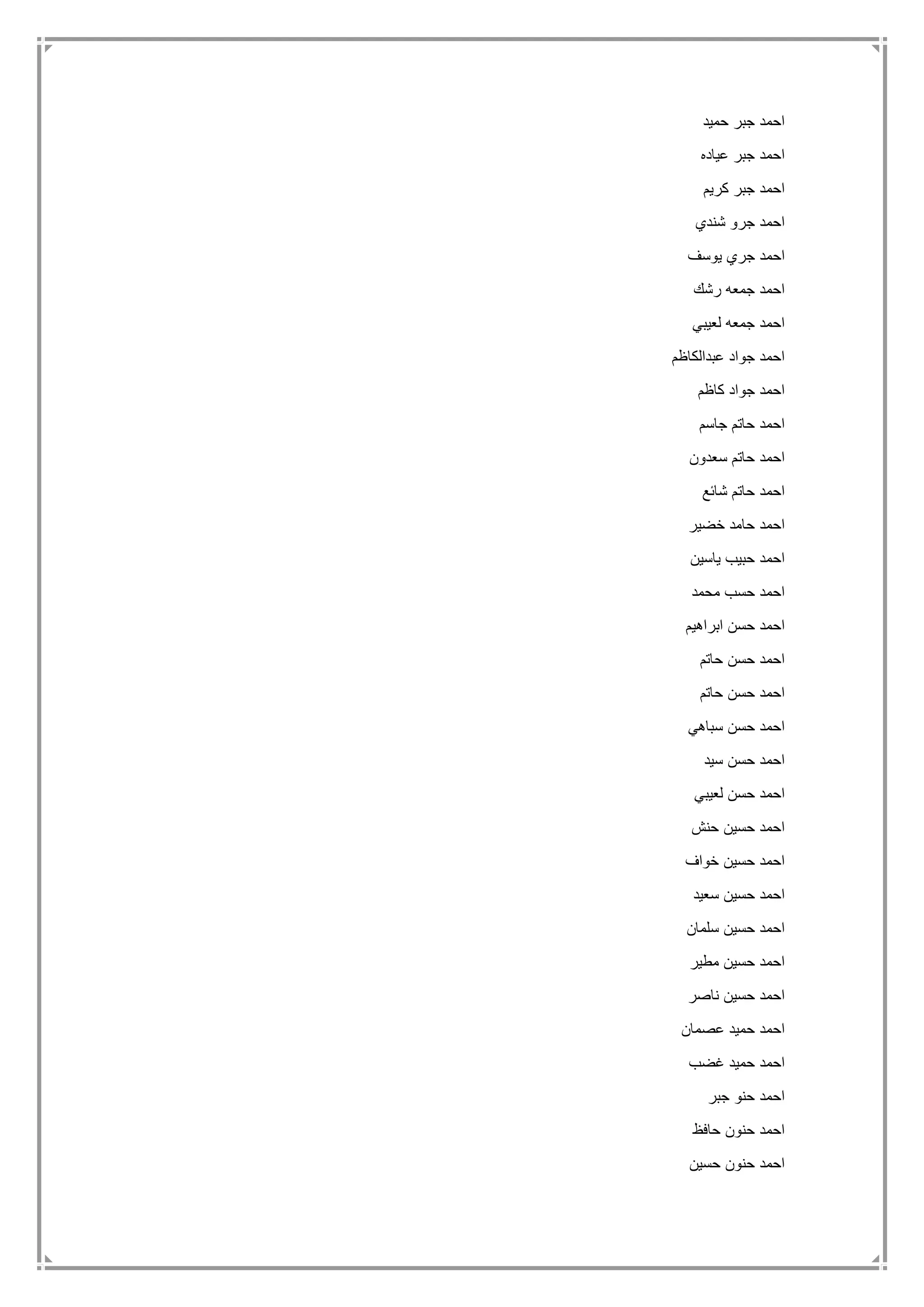 ‫حميد‬ ‫جبر‬ ‫احمد‬
‫عياده‬ ‫جبر‬ ‫احمد‬
‫كريم‬ ‫جبر‬ ‫احمد‬
‫شندي‬ ‫جرو‬ ‫احمد‬
‫يوسف‬ ‫جري‬ ‫احمد‬
‫رشك‬ ‫جمعه‬ ‫احمد‬
‫لعيبي‬ ‫جمعه‬ ‫احمد‬
‫عبدالكاظم‬ ‫جواد‬ ‫احمد‬
‫كاظم‬ ‫جواد‬ ‫احمد‬
‫جاسم‬ ‫حاتم‬ ‫احمد‬
‫سعدون‬ ‫حاتم‬ ‫احمد‬
‫شائع‬ ‫حاتم‬ ‫احمد‬
‫خضير‬ ‫حامد‬ ‫احمد‬
‫ياسين‬ ‫حبيب‬ ‫احمد‬
‫محمد‬ ‫حسب‬ ‫احمد‬
‫ابراهيم‬ ‫حسن‬ ‫احمد‬
‫حاتم‬ ‫حسن‬ ‫احمد‬
‫حاتم‬ ‫حسن‬ ‫احمد‬
‫سباهي‬ ‫حسن‬ ‫احمد‬
‫سيد‬ ‫حسن‬ ‫احمد‬
‫لعيبي‬ ‫حسن‬ ‫احمد‬
‫حنش‬ ‫حسين‬ ‫احمد‬
‫خواف‬ ‫حسين‬ ‫احمد‬
‫سعيد‬ ‫حسين‬ ‫احمد‬
‫سلمان‬ ‫حسين‬ ‫احمد‬
‫مطير‬ ‫حسين‬ ‫احمد‬
‫ناصر‬ ‫حسين‬ ‫احمد‬
‫عصمان‬ ‫حميد‬ ‫احمد‬
‫غضب‬ ‫حميد‬ ‫احمد‬
‫جبر‬ ‫حنو‬ ‫احمد‬
‫حافظ‬ ‫حنون‬ ‫احمد‬
‫حسين‬ ‫حنون‬ ‫احمد‬
 