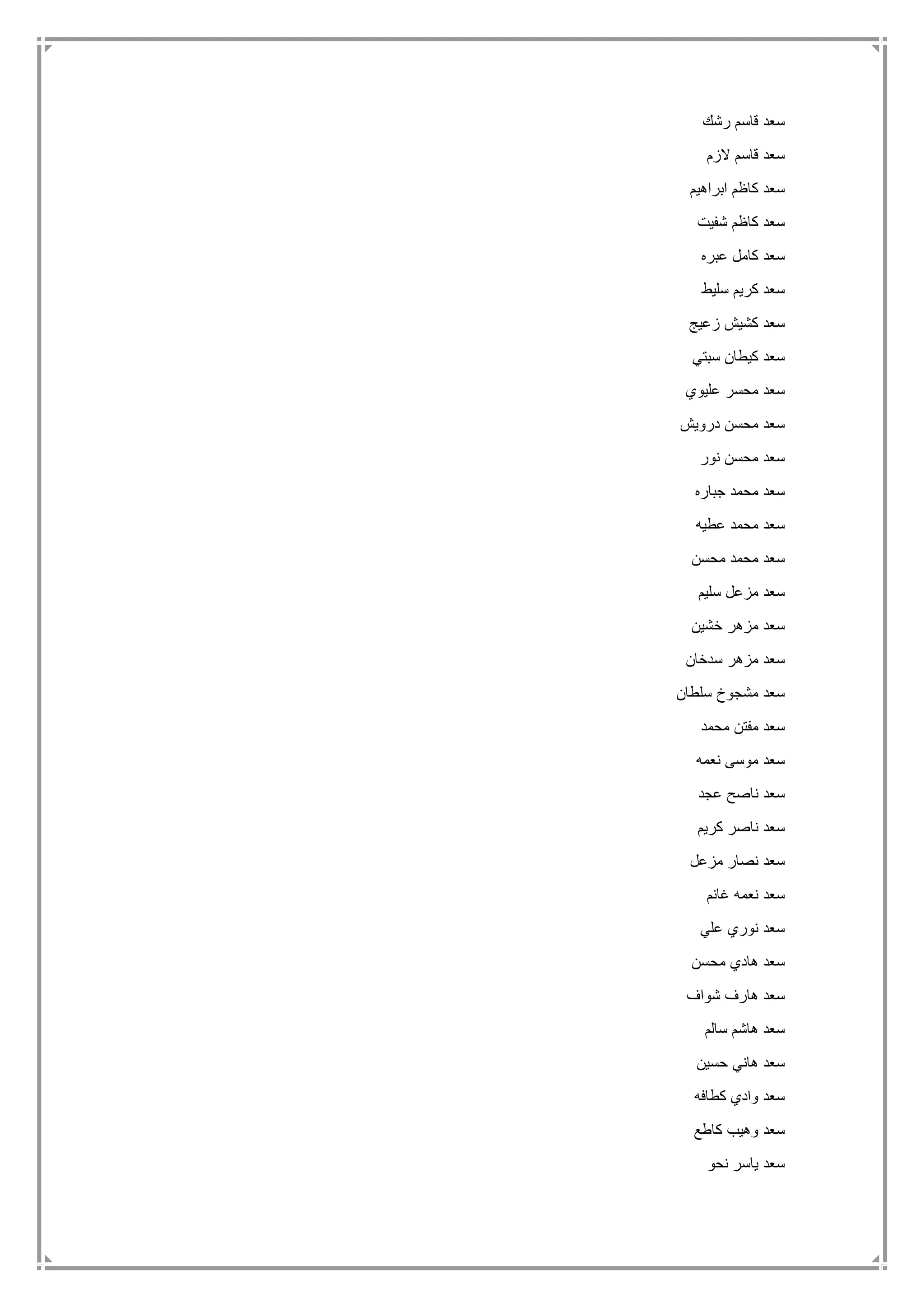 ‫رشك‬ ‫قاسم‬ ‫سعد‬
‫الزم‬ ‫قاسم‬ ‫سعد‬
‫ابراهيم‬ ‫كاظم‬ ‫سعد‬
‫شفيت‬ ‫كاظم‬ ‫سعد‬
‫عبره‬ ‫كامل‬ ‫سعد‬
‫سليط‬ ‫كريم‬ ‫سعد‬
‫زعيج‬ ‫كشيش‬ ‫سعد‬
‫سبتي‬ ‫كيطان‬ ‫سعد‬
‫عليوي‬ ‫محسر‬ ‫سعد‬
‫درويش‬ ‫محسن‬ ‫سعد‬
‫نور‬ ‫محسن‬ ‫سعد‬
‫جباره‬ ‫محمد‬ ‫سعد‬
‫عطيه‬ ‫محمد‬ ‫سعد‬
‫محسن‬ ‫محمد‬ ‫سعد‬
‫سليم‬ ‫مزعل‬ ‫سعد‬
‫خشين‬ ‫مزهر‬ ‫سعد‬
‫سدخان‬ ‫مزهر‬ ‫سعد‬
‫سلطان‬ ‫مشجوخ‬ ‫سعد‬
‫محمد‬ ‫مفتن‬ ‫سعد‬
‫نعمه‬ ‫موسى‬ ‫سعد‬
‫عجد‬ ‫ناصح‬ ‫سعد‬
‫كريم‬ ‫ناصر‬ ‫سعد‬
‫مزعل‬ ‫نصار‬ ‫سعد‬
‫غانم‬ ‫نعمه‬ ‫سعد‬
‫علي‬ ‫نوري‬ ‫سعد‬
‫محسن‬ ‫هادي‬ ‫سعد‬
‫شواف‬ ‫هارف‬ ‫سعد‬
‫سالم‬ ‫هاشم‬ ‫سعد‬
‫حسين‬ ‫هاني‬ ‫سعد‬
‫كطافه‬ ‫وادي‬ ‫سعد‬
‫كاطع‬ ‫وهيب‬ ‫سعد‬
‫نحو‬ ‫ياسر‬ ‫سعد‬
 