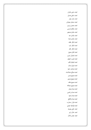 ‫علوان‬ ‫سامي‬ ‫احمد‬
‫حسان‬ ‫ساهي‬ ‫احمد‬
‫جبار‬ ‫ستار‬ ‫احمد‬
‫مهاوش‬ ‫سدخان‬ ‫احمد‬
‫زبون‬ ‫سعدون‬ ‫احمد‬
‫لوسي‬ ‫سلطان‬ ‫احمد‬
‫صعيبر‬ ‫سلمان‬ ‫احمد‬
‫عبد‬ ‫سلمان‬ ‫احمد‬
‫نعمه‬ ‫سلمان‬ ‫احمد‬
‫خلف‬ ‫شاكر‬ ‫احمد‬
‫داود‬ ‫شاكر‬ ‫احمد‬
‫هاتو‬ ‫شاكر‬ ‫احمد‬
‫صبح‬ ‫شلش‬ ‫احمد‬
‫عرير‬ ‫شنشول‬ ‫احمد‬
‫اعجيل‬ ‫شنون‬ ‫احمد‬
‫ثكب‬ ‫شنيشل‬ ‫احمد‬
‫مسلم‬ ‫شويل‬ ‫احمد‬
‫صاحب‬ ‫احمد‬‫عبيد‬
‫عبدالساده‬ ‫صالح‬ ‫احمد‬
‫حسن‬ ‫صبيح‬ ‫احمد‬
‫حسين‬ ‫صبيح‬ ‫احمد‬
‫خلف‬ ‫صبيح‬ ‫احمد‬
‫عبدالله‬ ‫صبيح‬ ‫احمد‬
‫جبار‬ ‫صدام‬ ‫احمد‬
‫راضي‬ ‫صدام‬ ‫احمد‬
‫عبيد‬ ‫صدام‬ ‫احمد‬
‫كاطع‬ ‫صدام‬ ‫احمد‬
‫محارب‬ ‫طرار‬ ‫احمد‬
‫عيدي‬ ‫طرفايه‬ ‫احمد‬
‫جويعد‬ ‫عاتي‬ ‫احمد‬
‫زاير‬ ‫عادل‬ ‫احمد‬
‫شالل‬ ‫عباس‬ ‫احمد‬
 