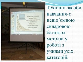 Технічні засоби
навчання-є
невід’ємною
складовою
багатьох
методів у
роботі з
учнями усіх
категорій.
 