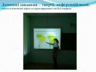 Домашні завдання – творчі, диференційовані.
(аналіз кліматичної карти та карти природних зон ПД.Америки
 